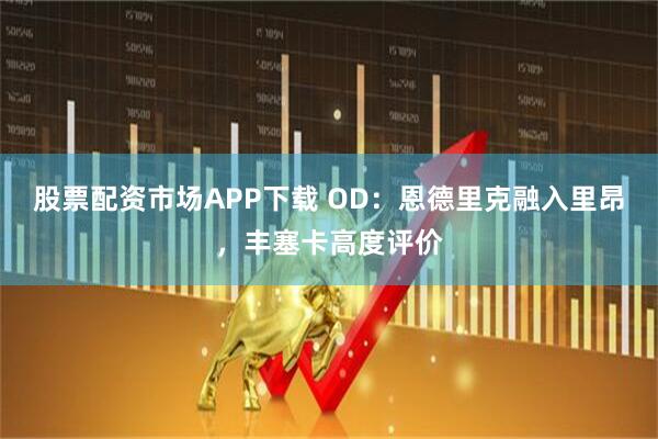 股票配资市场APP下载 OD：恩德里克融入里昂，丰塞卡高度评价