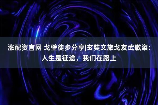 涨配资官网 戈壁徒步分享|玄奘文旅戈友武敬粢：人生是征途，我们在路上