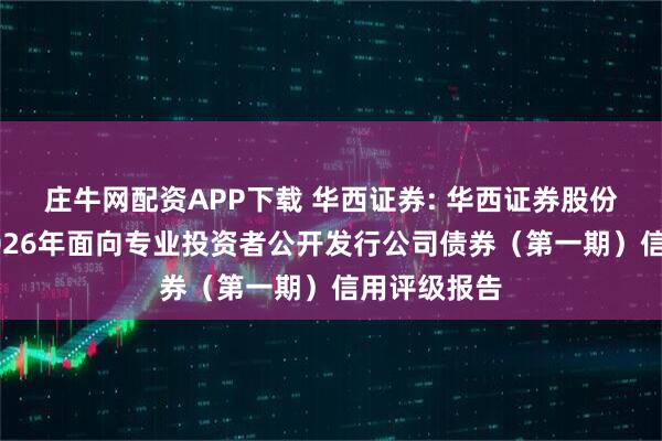 庄牛网配资APP下载 华西证券: 华西证券股份有限公司2026年面向专业投资者公开发行公司债券（第一期）信用评级报告