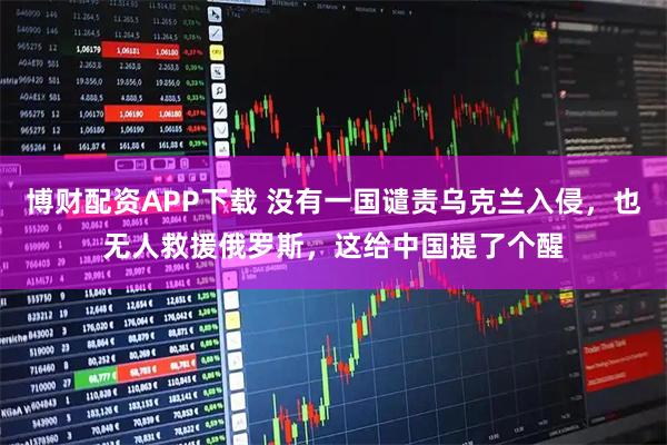 博财配资APP下载 没有一国谴责乌克兰入侵，也无人救援俄罗斯，这给中国提了个醒