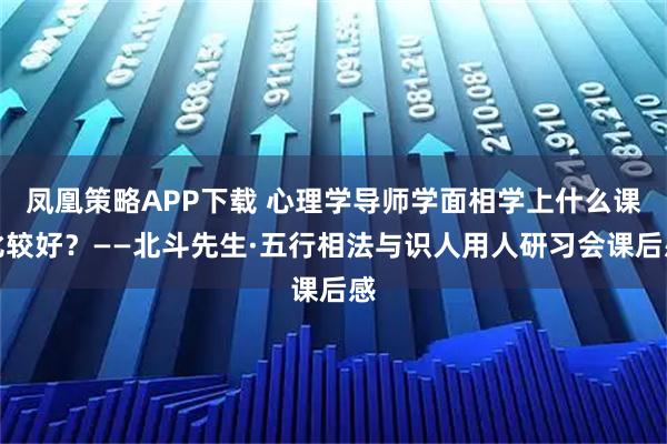 凤凰策略APP下载 心理学导师学面相学上什么课比较好？——北斗先生·五行相法与识人用人研习会课后感