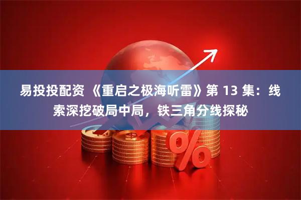易投投配资 《重启之极海听雷》第 13 集：线索深挖破局中局，铁三角分线探秘