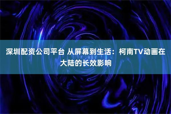 深圳配资公司平台 从屏幕到生活：柯南TV动画在大陆的长效影响