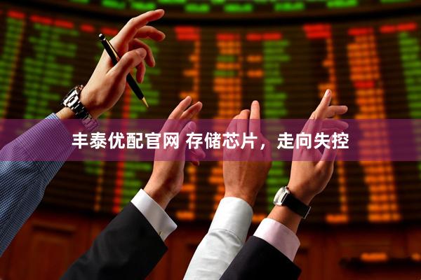 丰泰优配官网 存储芯片，走向失控
