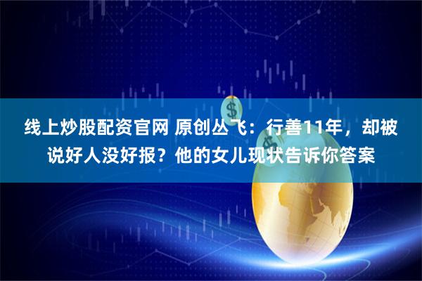 线上炒股配资官网 原创丛飞：行善11年，却被说好人没好报？他的女儿现状告诉你答案