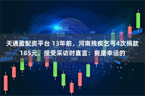 天通盈配资平台 13年前，河南残疾乞丐4次捐款185元，接受采访时直言：我是幸运的