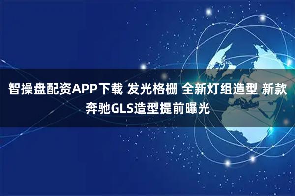 智操盘配资APP下载 发光格栅 全新灯组造型 新款奔驰GLS造型提前曝光