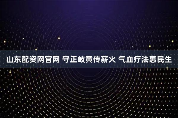 山东配资网官网 守正岐黄传薪火 气血疗法惠民生