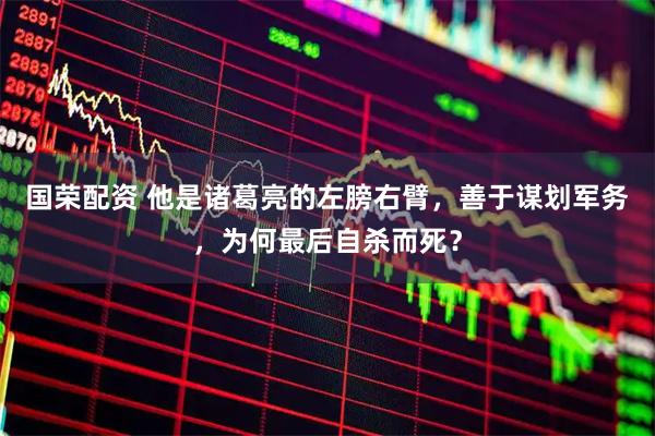 国荣配资 他是诸葛亮的左膀右臂，善于谋划军务，为何最后自杀而死？