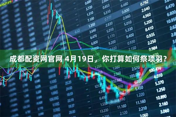 成都配资网官网 4月19日，你打算如何祭项羽？