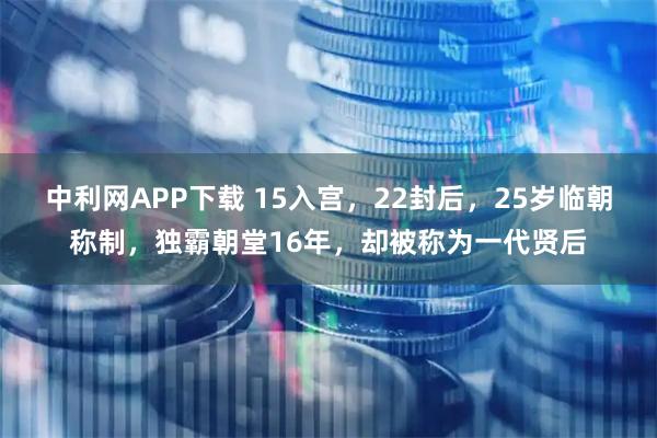 中利网APP下载 15入宫，22封后，25岁临朝称制，独霸朝堂16年，却被称为一代贤后