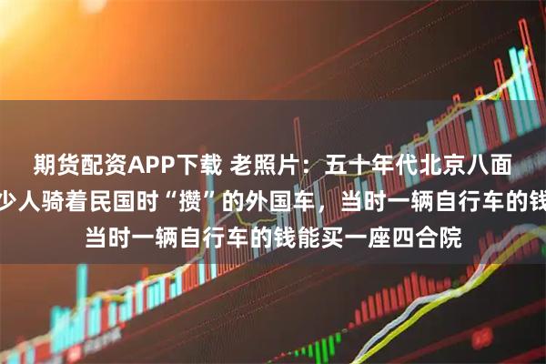 期货配资APP下载 老照片:五十年代北京八面槽大街,还有不少人骑着民国时“攒”的外国车,当时一辆自行车的钱能买一座四合院