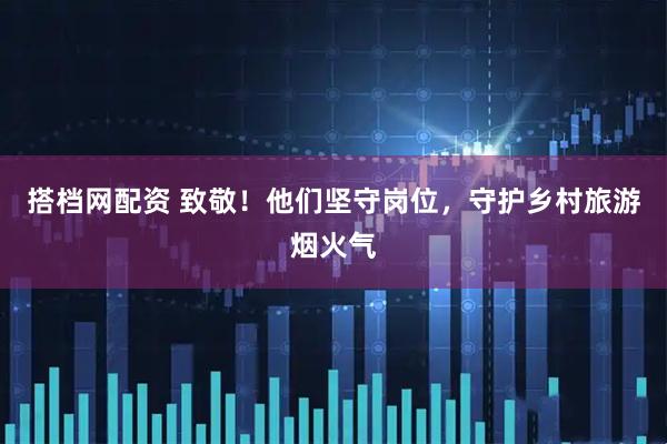 搭档网配资 致敬！他们坚守岗位，守护乡村旅游烟火气