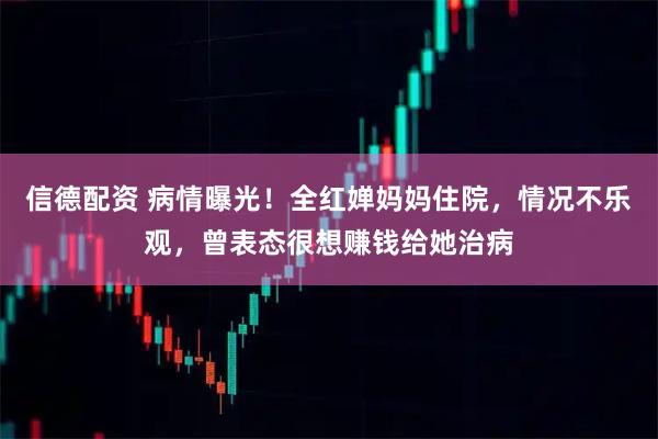 信德配资 病情曝光！全红婵妈妈住院，情况不乐观，曾表态很想赚钱给她治病