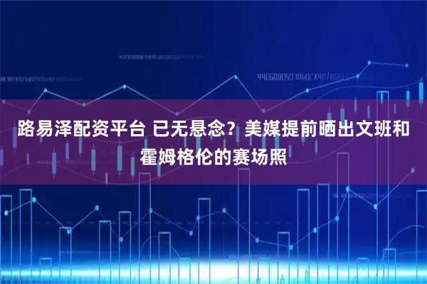 路易泽配资平台 已无悬念？美媒提前晒出文班和霍姆格伦的赛场照