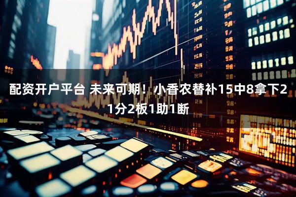 配资开户平台 未来可期！小香农替补15中8拿下21分2板1助1断
