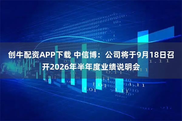 创牛配资APP下载 中信博：公司将于9月18日召开2026年半年度业绩说明会