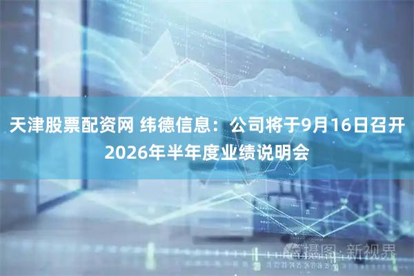 天津股票配资网 纬德信息：公司将于9月16日召开2026年半年度业绩说明会