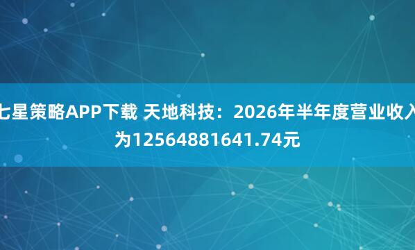七星策略APP下载 天地科技：2026年半年度营业收入为12564881641.74元