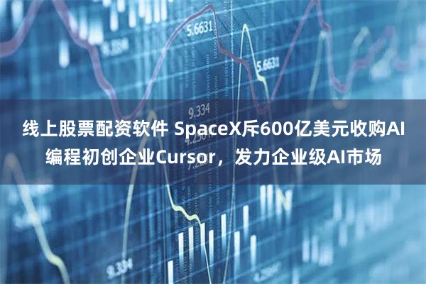 线上股票配资软件 SpaceX斥600亿美元收购AI编程初创企业Cursor，发力企业级AI市场