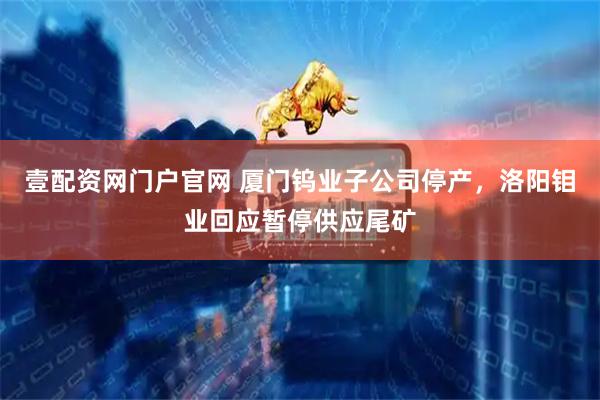 壹配资网门户官网 厦门钨业子公司停产，洛阳钼业回应暂停供应尾矿