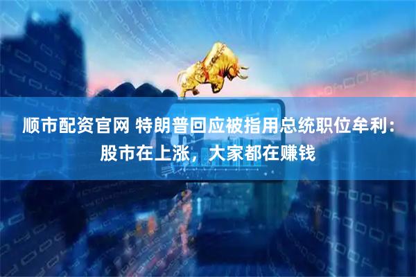 顺市配资官网 特朗普回应被指用总统职位牟利：股市在上涨，大家都在赚钱